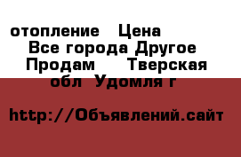 отопление › Цена ­ 50 000 - Все города Другое » Продам   . Тверская обл.,Удомля г.